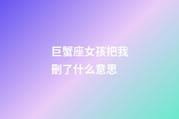 巨蟹座女孩把我刪了什么意思-第1張-星座運勢-玄機派