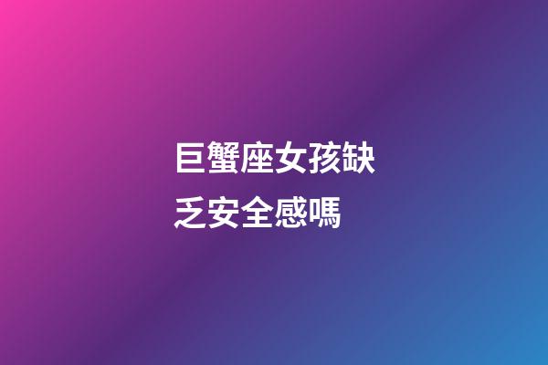 巨蟹座女孩缺乏安全感嗎-第1張-星座運勢-玄機派