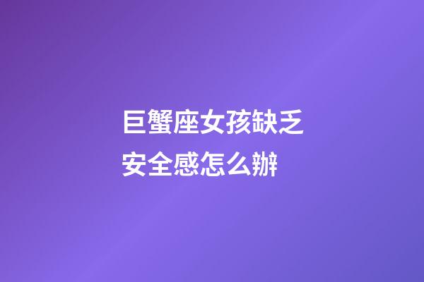 巨蟹座女孩缺乏安全感怎么辦-第1張-星座運勢-玄機派