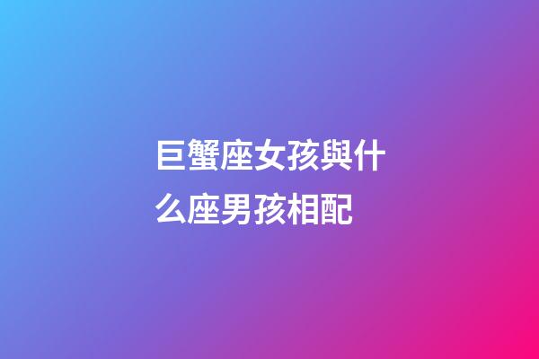 巨蟹座女孩與什么座男孩相配-第1張-星座運勢-玄機派