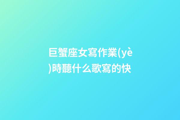 巨蟹座女寫作業(yè)時聽什么歌寫的快