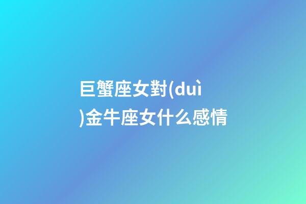 巨蟹座女對(duì)金牛座女什么感情-第1張-星座運(yùn)勢(shì)-玄機(jī)派