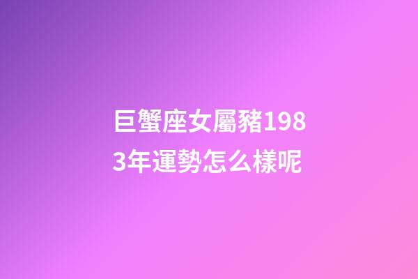 巨蟹座女屬豬1983年運勢怎么樣呢-第1張-星座運勢-玄機派