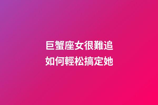 巨蟹座女很難追如何輕松搞定她-第1張-星座運勢-玄機派