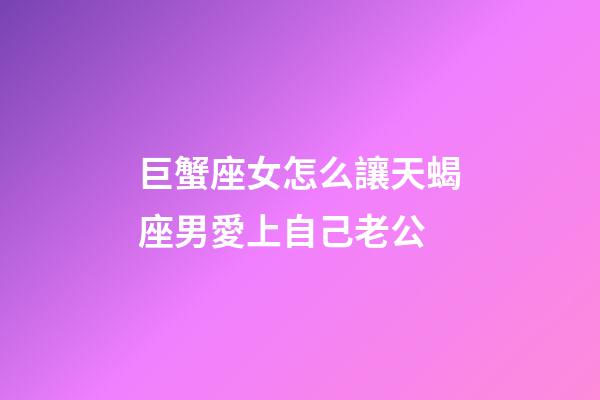 巨蟹座女怎么讓天蝎座男愛上自己老公-第1張-星座運(yùn)勢(shì)-玄機(jī)派