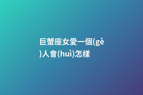 巨蟹座女愛一個(gè)人會(huì)怎樣-第1張-星座運(yùn)勢-玄機(jī)派