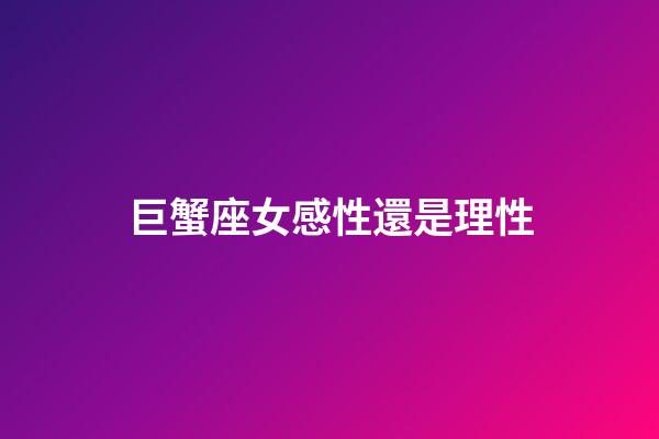 巨蟹座女感性還是理性-第1張-星座運勢-玄機派
