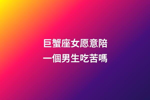 巨蟹座女愿意陪一個男生吃苦嗎-第1張-星座運勢-玄機派