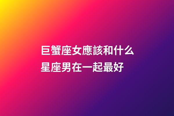 巨蟹座女應該和什么星座男在一起最好-第1張-星座運勢-玄機派