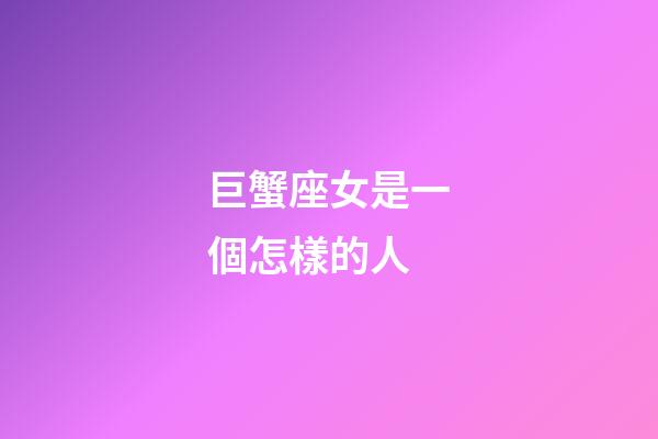 巨蟹座女是一個怎樣的人-第1張-星座運勢-玄機派