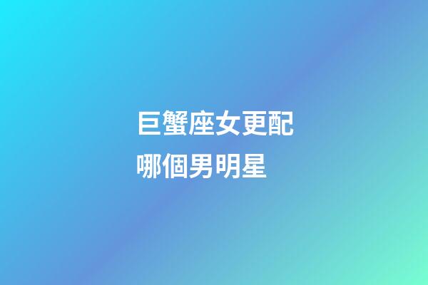 巨蟹座女更配哪個男明星