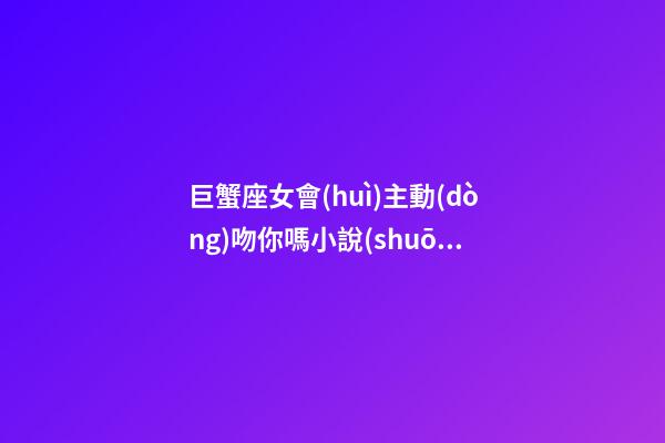 巨蟹座女會(huì)主動(dòng)吻你嗎小說(shuō)-第1張-星座運(yùn)勢(shì)-玄機(jī)派