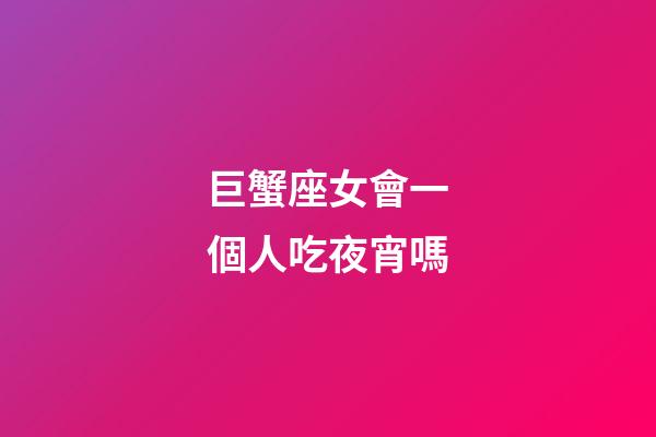 巨蟹座女會一個人吃夜宵嗎