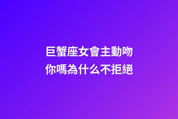 巨蟹座女會主動吻你嗎為什么不拒絕-第1張-星座運勢-玄機派