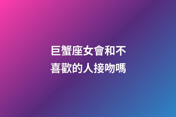 巨蟹座女會和不喜歡的人接吻嗎-第1張-星座運(yùn)勢-玄機(jī)派