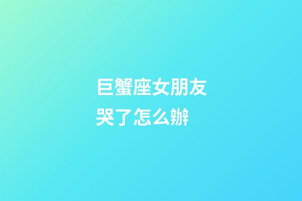 巨蟹座女朋友哭了怎么辦-第1張-星座運(yùn)勢(shì)-玄機(jī)派