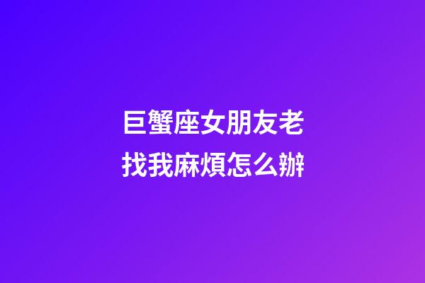 巨蟹座女朋友老找我麻煩怎么辦-第1張-星座運(yùn)勢(shì)-玄機(jī)派