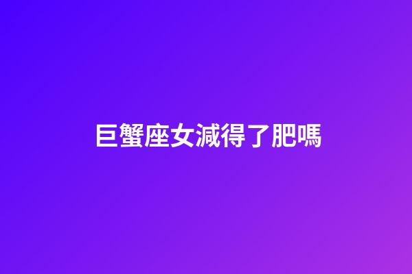 巨蟹座女減得了肥嗎-第1張-星座運勢-玄機派