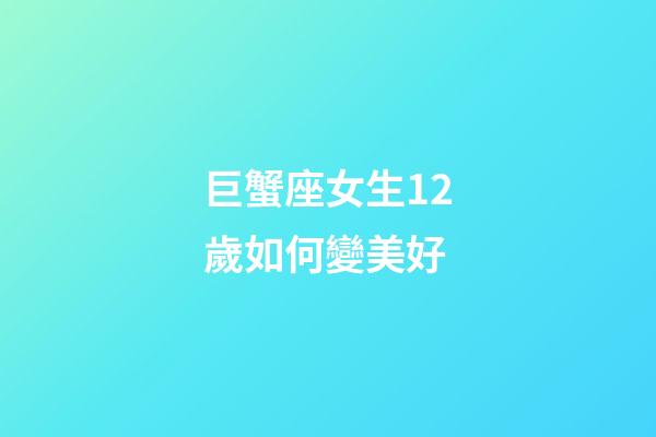 巨蟹座女生12歲如何變美好-第1張-星座運勢-玄機派