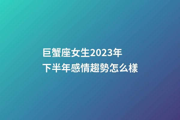 巨蟹座女生2023年下半年感情趨勢怎么樣-第1張-星座運勢-玄機派