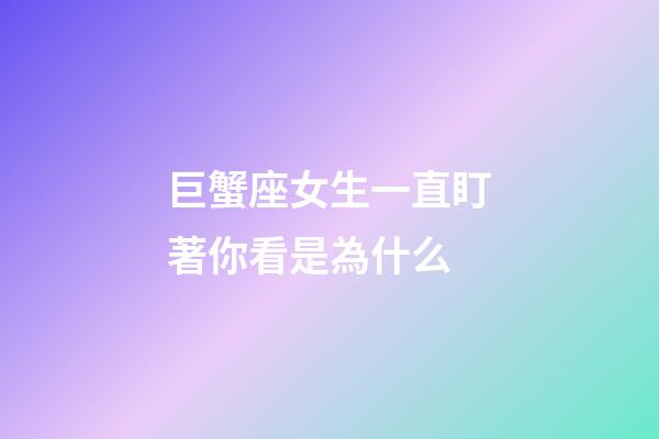 巨蟹座女生一直盯著你看是為什么-第1張-星座運勢-玄機派