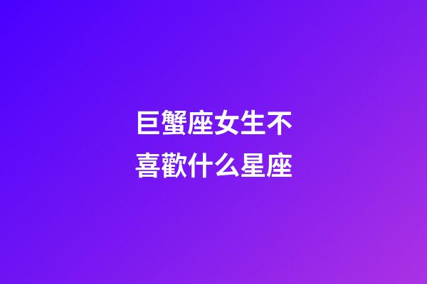 巨蟹座女生不喜歡什么星座-第1張-星座運勢-玄機派