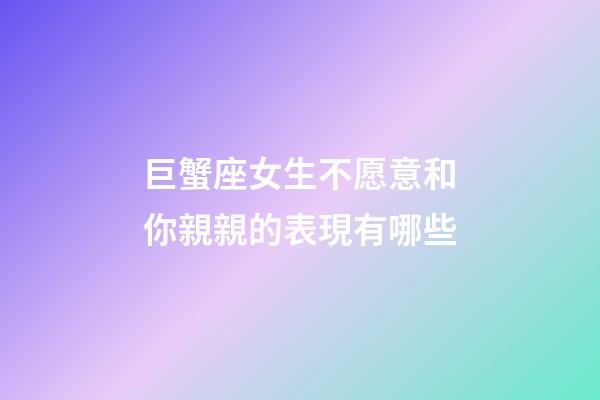巨蟹座女生不愿意和你親親的表現有哪些-第1張-星座運勢-玄機派