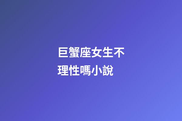 巨蟹座女生不理性嗎小說-第1張-星座運勢-玄機派