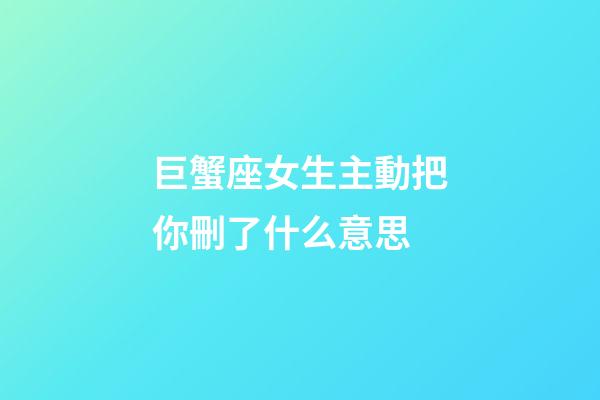 巨蟹座女生主動把你刪了什么意思-第1張-星座運勢-玄機派