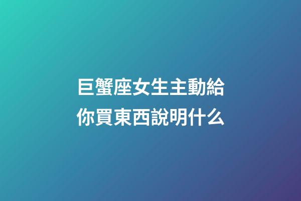 巨蟹座女生主動給你買東西說明什么-第1張-星座運勢-玄機派