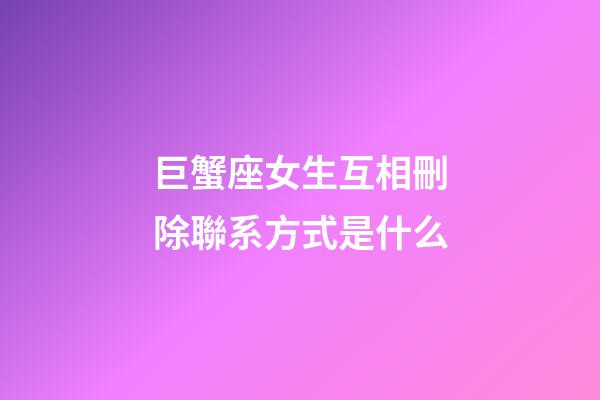 巨蟹座女生互相刪除聯系方式是什么-第1張-星座運勢-玄機派
