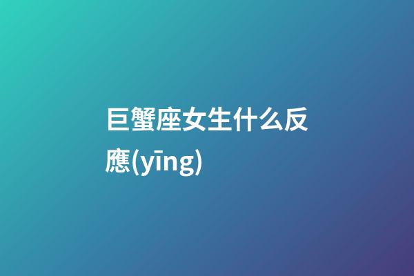 巨蟹座女生什么反應(yīng)-第1張-星座運(yùn)勢(shì)-玄機(jī)派