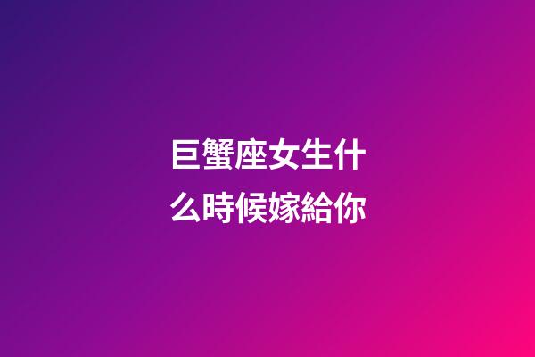 巨蟹座女生什么時候嫁給你