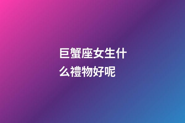 巨蟹座女生什么禮物好呢