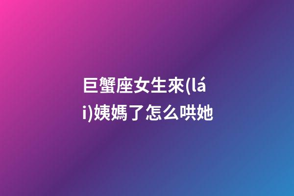 巨蟹座女生來(lái)姨媽了怎么哄她