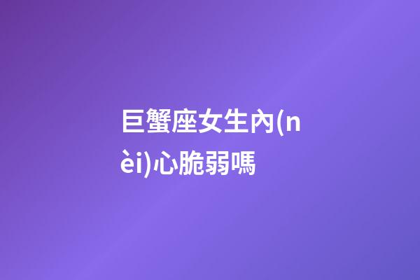 巨蟹座女生內(nèi)心脆弱嗎-第1張-星座運(yùn)勢-玄機(jī)派