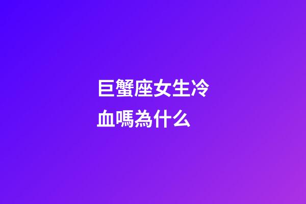 巨蟹座女生冷血嗎為什么-第1張-星座運勢-玄機派