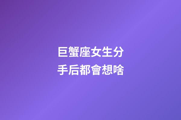 巨蟹座女生分手后都會想啥-第1張-星座運勢-玄機派