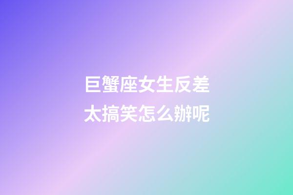 巨蟹座女生反差太搞笑怎么辦呢-第1張-星座運(yùn)勢(shì)-玄機(jī)派