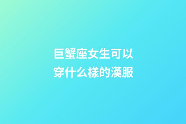 巨蟹座女生可以穿什么樣的漢服
