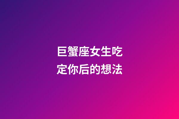 巨蟹座女生吃定你后的想法-第1張-星座運勢-玄機派