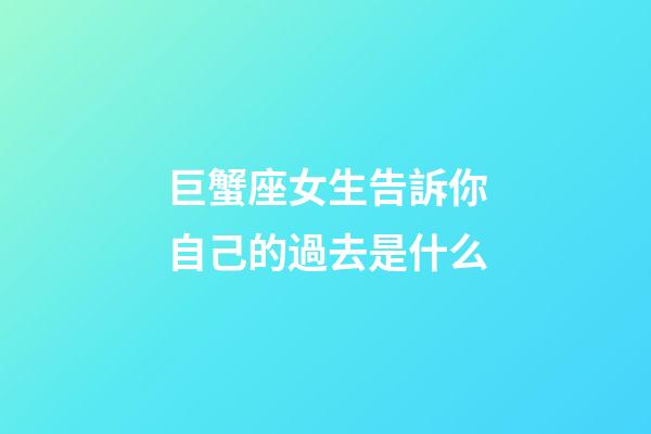 巨蟹座女生告訴你自己的過去是什么