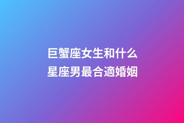 巨蟹座女生和什么星座男最合適婚姻-第1張-星座運勢-玄機派
