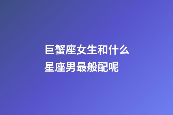 巨蟹座女生和什么星座男最般配呢-第1張-星座運勢-玄機派