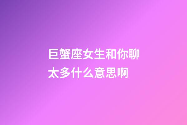 巨蟹座女生和你聊太多什么意思啊-第1張-星座運勢-玄機派