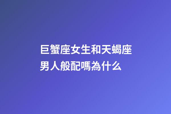 巨蟹座女生和天蝎座男人般配嗎為什么-第1張-星座運勢-玄機派