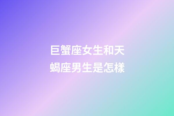 巨蟹座女生和天蝎座男生是怎樣-第1張-星座運勢-玄機派