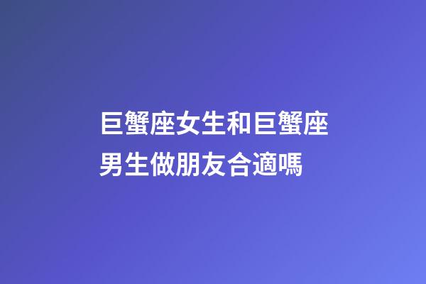 巨蟹座女生和巨蟹座男生做朋友合適嗎-第1張-星座運勢-玄機(jī)派