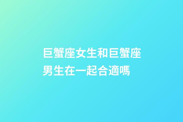 巨蟹座女生和巨蟹座男生在一起合適嗎-第1張-星座運勢-玄機(jī)派