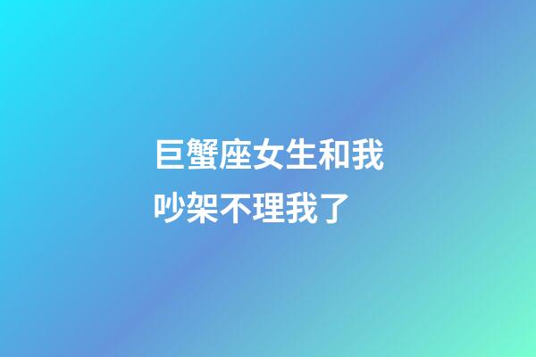 巨蟹座女生和我吵架不理我了-第1張-星座運勢-玄機派